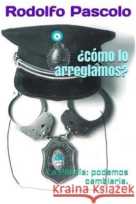 ¿Cómo lo arreglamos?: La Policía: podemos cambiarla. Pascolo, Rodolfo 9781543020854 Createspace Independent Publishing Platform