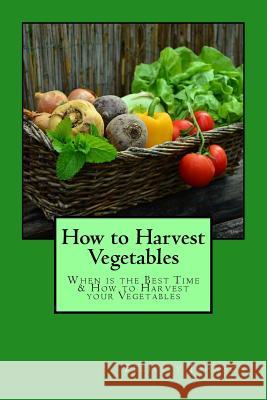 How to Harvest Vegetables: When is the Best Time & How to Harvest your Vegetables Johnson, Felicity 9781543024715 Createspace Independent Publishing Platform