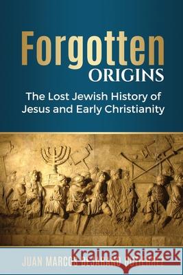 Forgotten Origins: The Lost Jewish History of Jesus and Early Christianity Juan Marcos Bejarano Gutierrez 9781543025002