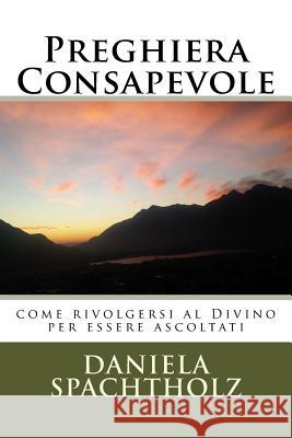 Preghiera Consapevole: come rivolgersi al Divino per essere ascoltati Daniela Annalisa Spachtholz 9781543026979 Createspace Independent Publishing Platform