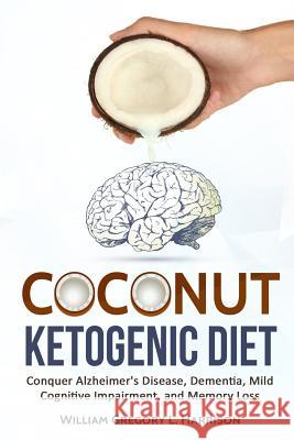 Coconut Ketogenic Diet: Conquering Alzheimer's Disease, Dementia, Mild Cognitive Impairment, and Memory Loss William Gregory L. Harrison 9781543029208 Createspace Independent Publishing Platform