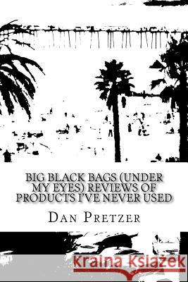 Big Black Bags (under my eyes) Reviews of Products I've Never Used Dan Pretzer 9781543029628