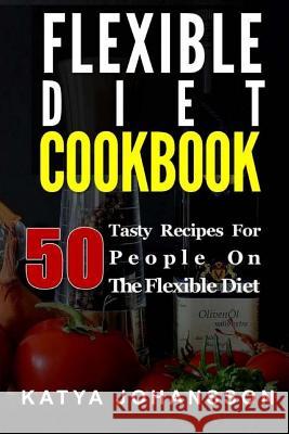 Flexible Diet Cookbook: 50 Tasty Recipes For People on The Flexible Diet Johansson, Katya 9781543032550