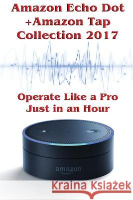 Amazon Echo Dot + Amazon Tap Collection 2017: Operate Like a Pro Just in an Hour: (Amazon Dot For Beginners, Amazon Dot User Guide, Amazon Dot Echo) Mackein, Phillip 9781543033014 Createspace Independent Publishing Platform