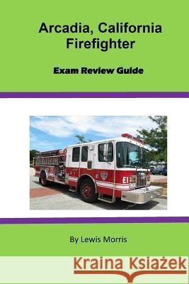 Arcadia, California Firefighter Exam Review Guide Lewis Morris 9781543038682