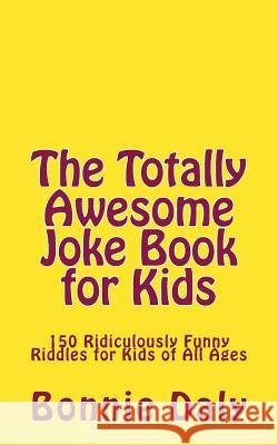 The Totally Awesome Joke Book for Kids: 150 Ridiculously Funny Riddles for All Ages Bonnie Daly 9781543039528 Createspace Independent Publishing Platform