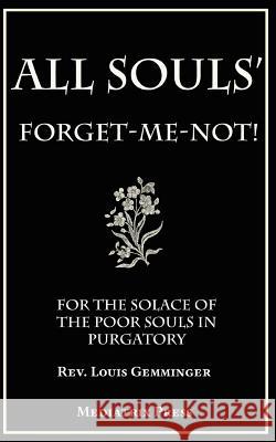 All Souls' Forget-Me-Not: For the Solace of the Poor Souls in Purgatory Rev Louis Gemminger Canon Moser Mediatrix Press 9781543042146 Createspace Independent Publishing Platform