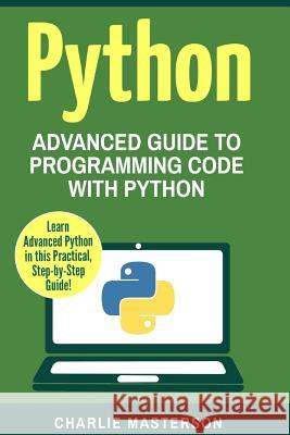 Python: Advanced Guide to Programming Code with Python Charlie Masterson 9781543042986 Createspace Independent Publishing Platform