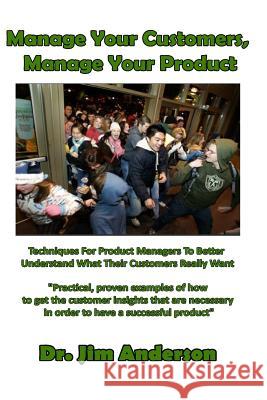 Manage Your Customers, Manage Your Product: Techniques For Product Managers To Better Understand What Their Customers Really Want Anderson, Jim 9781543043051 Createspace Independent Publishing Platform