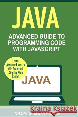 Java: Advanced Guide to Programming Code with Java Charlie Masterson 9781543043242 Createspace Independent Publishing Platform