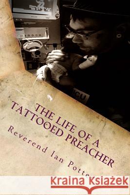 The Life of A Tattooed Preacher: Full of the Holy Ghost, Empowered by the Word of God Ian Potter 9781543046229 Createspace Independent Publishing Platform