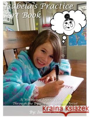 Isabela's Practice Art Book: A Whimsical Journey Into Art Through the Eyes of an Aspiring Artist Isabela M. J 9781543052060 Createspace Independent Publishing Platform