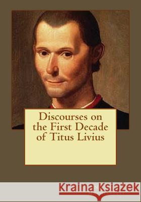 Discourses on the First Decade of Titus Livius Niccolo Machiavelli Kenneth Andrade Kenneth Andrade 9781543052534 Createspace Independent Publishing Platform