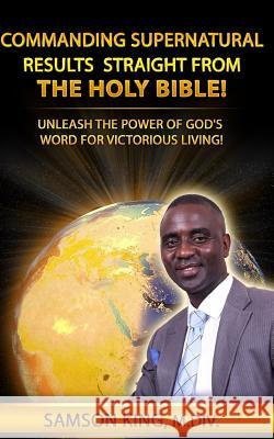 Commanding Supernatural Results Straight From The Holy Bible!: Unleash The Power of God's Word for Victorious Living! King, Samson 9781543052800 Createspace Independent Publishing Platform