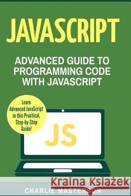 JavaScript: Advanced Guide to Programming Code with JavaScript Charlie Masterson 9781543055016 Createspace Independent Publishing Platform