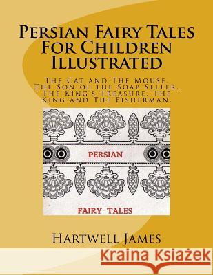 Persian Fairy Tales For Children Illustrated: The Cat and The Mouse. The Son of the Soap Seller. The King's Treasure. The King and The Fisherman. James, Hartwell 9781543055504