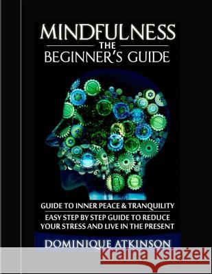 Mindfulness: The Beginner´s Guide:: A guide to Inner Peace & Tranquility. Easy Step by Step Guide to Reduce Your Stress and Live in Atkinson, Dominique 9781543060874 Createspace Independent Publishing Platform
