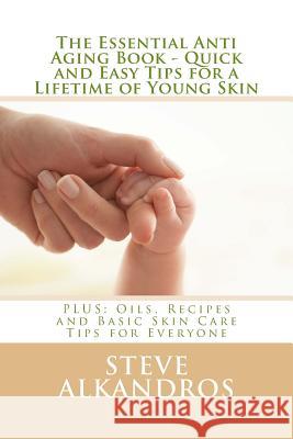 The Essential Anti Aging Book - Quick and Easy Tips for a Lifetime of Young Skin: PLUS: Oils, Recipes and Basic Skin Care Tips for Everyone Alkandros, Steve 9781543066074 Createspace Independent Publishing Platform