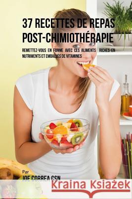 37 Recettes de Repas Post Chimiothérapie: Remettezvous en forme avec ces aliments riches en nutriments et emballés de vitamines Correa Csn, Joe 9781543066135 Createspace Independent Publishing Platform