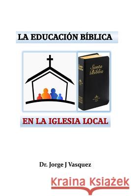 La Educación Bíblica en la Iglesia Local Vasquez, Jorge J. 9781543066395 Createspace Independent Publishing Platform