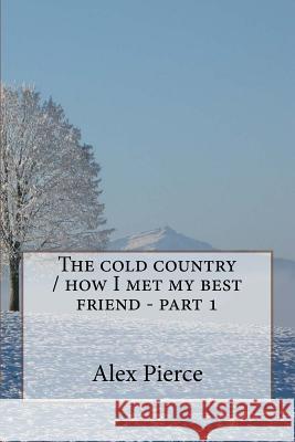 The cold country / how I met my best friend - part 1 Alex Pierce 9781543068832