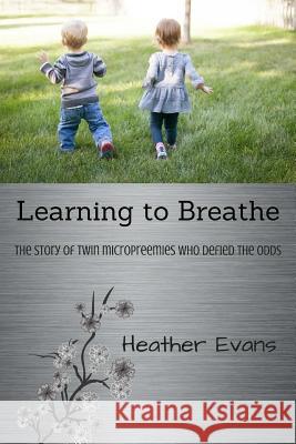 Learning to Breathe: The Story of Twin Micropreemies Who Defied the Odds Heather Evans 9781543072150 Createspace Independent Publishing Platform