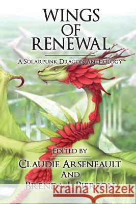 Wings of Renewal: A Solarpunk Dragon Anthology Claudie Arseneault Brenda J. Pierson 9781543073379 Createspace Independent Publishing Platform