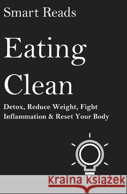 Eating Clean: Detox, Reduce Weight, Fight Inflammation and Reset Your Body Smart Reads 9781543075427 Createspace Independent Publishing Platform