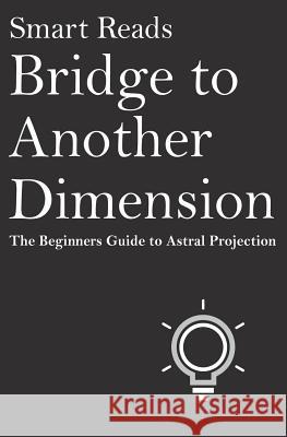 Bridge To Another Dimension: The Beginners Guide to Astral Projection Smart Reads 9781543076158 Createspace Independent Publishing Platform