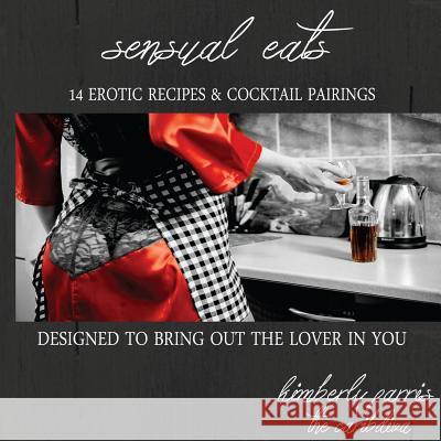 Sensual Eats - 14 Erotic Recipes and Cocktail Pairings, Designed to Bring Out Th Kimberly Parris 9781543077377