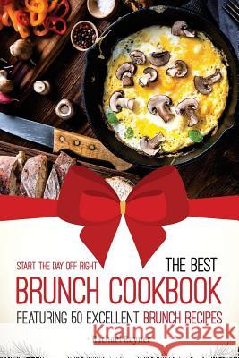 Start the Day off Right: The Best Brunch Cookbook Featuring 50 Excellent Brunch Recipes Rayner, Rachael 9781543077414 Createspace Independent Publishing Platform