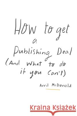 How to get a Publishing Deal (And What To Do If You Can't): A practical, straightforward approach to help you navigate your publishing journey Avril Lesley McDonald 9781543078527