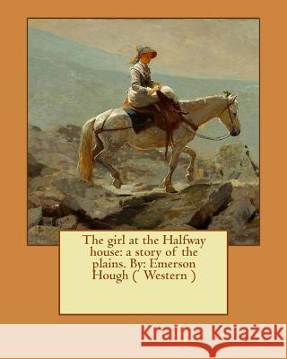 The girl at the Halfway house: a story of the plains. By: Emerson Hough ( Western ) Hough, Emerson 9781543080551