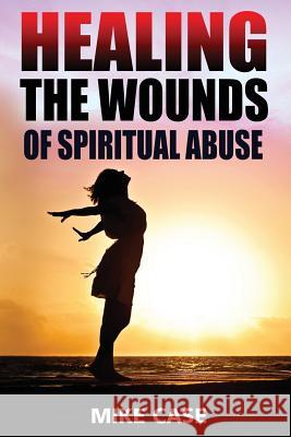 Healing the Wounds of Spiritual Abuse: An Encouraging Testimony of Hope Along the Road to Recovery from Toxic Church Experiences Mike Antony Case 9781543082715 Createspace Independent Publishing Platform