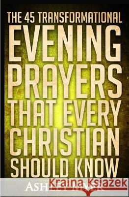 Prayers: The 45 Transformational Evening Prayers That Every Christian Should Kno: Find Solace and Wisdom in These Essential Eve Ashley Myer 9781543083453 Createspace Independent Publishing Platform