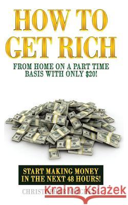 How To Get Rich From Home On A Part Time Basis With Only $20!: Start Making Money In The Next 48 Hours! Mitchell, Christopher 9781543088465