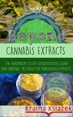 Beyond Cannabis Extracts: The Handbook to DIY Concentrates, Hash and Original Methods for Marijuana Extracts Aaron Hammond 9781543091014 Createspace Independent Publishing Platform