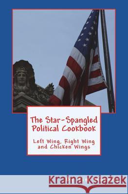 The Star-Spangled Political Cookbook: Left Wing, Right Wing and Chicken Wings Tim Murphy 9781543092974 Createspace Independent Publishing Platform