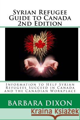 Syrian Refugee Guide to Canada 2nd Edition: Information to Help Syrian Refugees Succeed in Canada and the Canadian Workplace Barbara Dixon 9781543094435