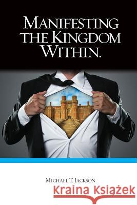 Manifesting The Kingdom Within Jackson, Michael T. 9781543096484