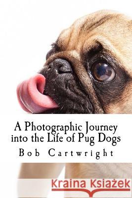 A Photographic Journey into the Life of Pug Dogs Bob Cartwright (Enterprise Security Solutions Concord California USA) 9781543097856 Createspace Independent Publishing Platform