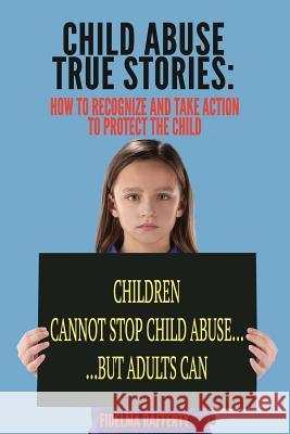 Child Abuse True Stories.: How to Recognize and Take Action to Protect the Child Fidelma Rafferty 9781543103526 Createspace Independent Publishing Platform