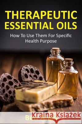 Therapeutic Essential Oils: How to Use Them for Specific Health Purpose Ben Alexi 9781543111279 Createspace Independent Publishing Platform