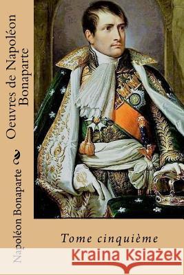 Oeuvres de Napoleon Bonaparte: Tome cinquieme Ballin, G-Ph 9781543112115 Createspace Independent Publishing Platform