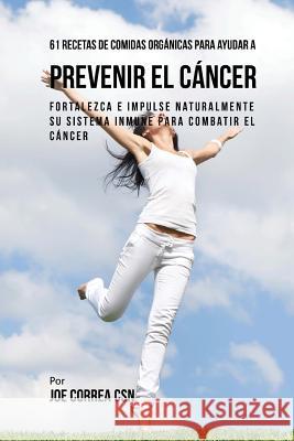 61 Recetas de Comidas Orgánicas Para Ayudar a Prevenir el Cáncer: Fortalezca e Impulse Naturalmente Su Sistema Inmune Para Combatir el Cáncer Correa Csn, Joe 9781543113433 Createspace Independent Publishing Platform