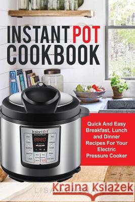 Instant Pot Cookbook: : Quick And Easy Breakfast, Lunch and Dinner Recipes For Your Electric Pressure Cooker Alagna, Lisa 9781543115963 Createspace Independent Publishing Platform