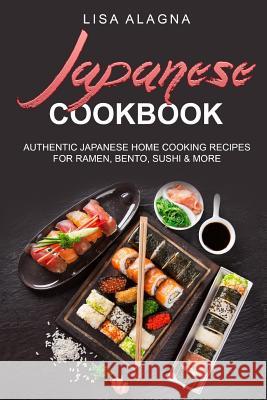 Japanese cookbook: Authentic Japanese Home Cooking Recipes for Ramen, Bento, Sushi & More Lisa Alagna 9781543116533 Createspace Independent Publishing Platform