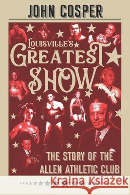 Louisville's Greatest Show: The Story of the Allen Athletic Club John Cosper 9781543120639 Createspace Independent Publishing Platform