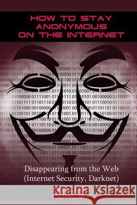 How to Stay Anonymous on the Internet: Disappearing from the Web (Internet Security, Darknet) William Rowley 9781543125979 Createspace Independent Publishing Platform