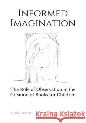 Informed Imagination: The Role of Observation in the Creation of Books for Children Sarah Hewitt 9781543126709 Createspace Independent Publishing Platform